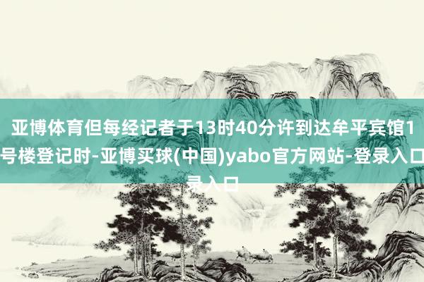 亚博体育但每经记者于13时40分许到达牟平宾馆1号楼登记时-亚博买球(中国)yabo官方网站-登录入口