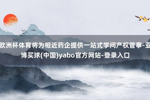 欧洲杯体育将为相近药企提供一站式学问产权管事-亚博买球(中国)yabo官方网站-登录入口