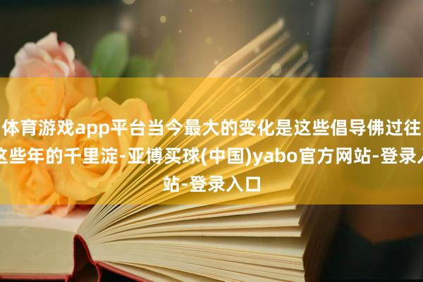 体育游戏app平台当今最大的变化是这些倡导佛过往时这些年的千里淀-亚博买球(中国)yabo官方网站-登录入口