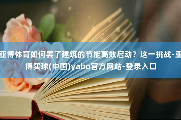 亚博体育如何罢了建筑的节能高效启动？这一挑战-亚博买球(中国)yabo官方网站-登录入口