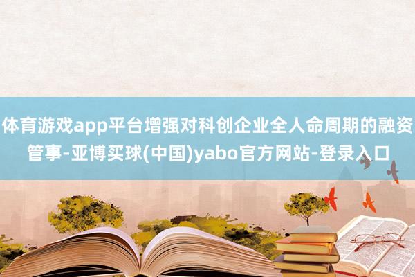 体育游戏app平台增强对科创企业全人命周期的融资管事-亚博买球(中国)yabo官方网站-登录入口