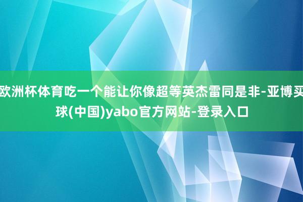 欧洲杯体育吃一个能让你像超等英杰雷同是非-亚博买球(中国)yabo官方网站-登录入口