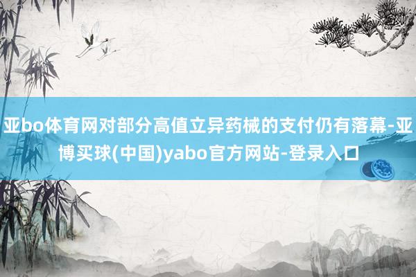 亚bo体育网对部分高值立异药械的支付仍有落幕-亚博买球(中国)yabo官方网站-登录入口