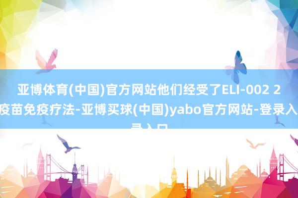 亚博体育(中国)官方网站他们经受了ELI-002 2P疫苗免疫疗法-亚博买球(中国)yabo官方网站-登录入口