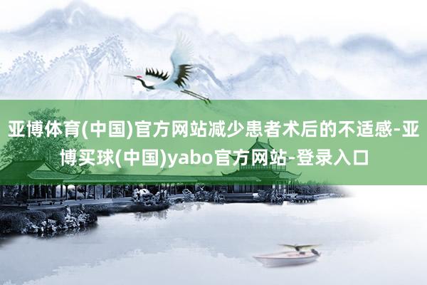 亚博体育(中国)官方网站减少患者术后的不适感-亚博买球(中国)yabo官方网站-登录入口