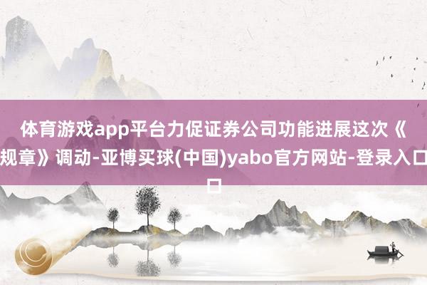 体育游戏app平台  力促证券公司功能进展  这次《规章》调动-亚博买球(中国)yabo官方网站-登录入口