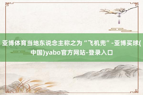 亚博体育当地东说念主称之为“飞机兜”-亚博买球(中国)yabo官方网站-登录入口