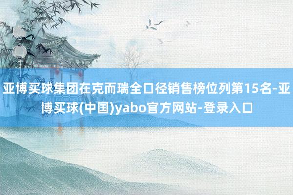 亚博买球集团在克而瑞全口径销售榜位列第15名-亚博买球(中国)yabo官方网站-登录入口