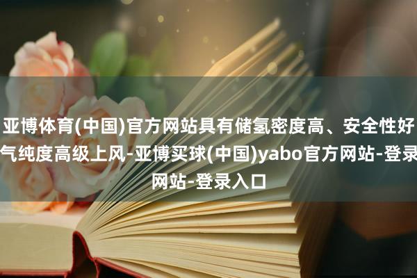 亚博体育(中国)官方网站具有储氢密度高、安全性好、氢气纯度高级上风-亚博买球(中国)yabo官方网站-登录入口