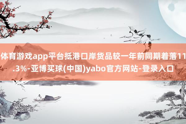 体育游戏app平台抵港口岸货品较一年前同期着落11.3%-亚博买球(中国)yabo官方网站-登录入口