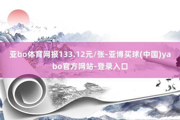 亚bo体育网报133.12元/张-亚博买球(中国)yabo官方网站-登录入口
