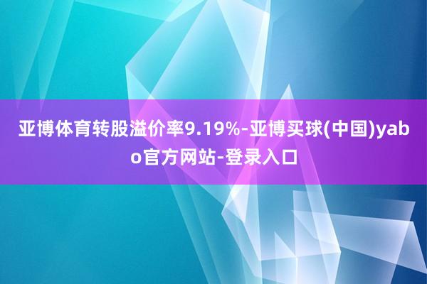 亚博体育转股溢价率9.19%-亚博买球(中国)yabo官方网站-登录入口
