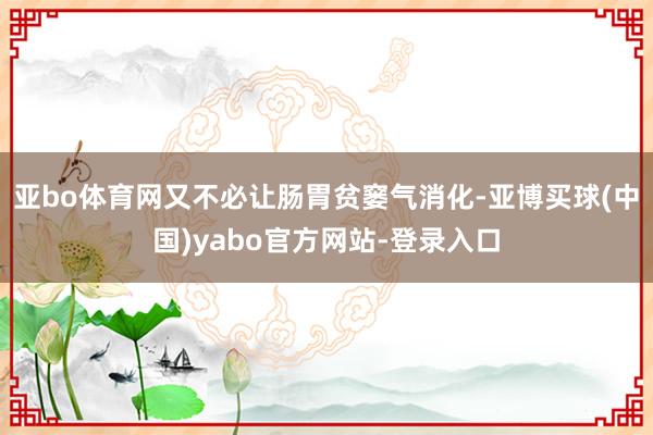 亚bo体育网又不必让肠胃贫窭气消化-亚博买球(中国)yabo官方网站-登录入口