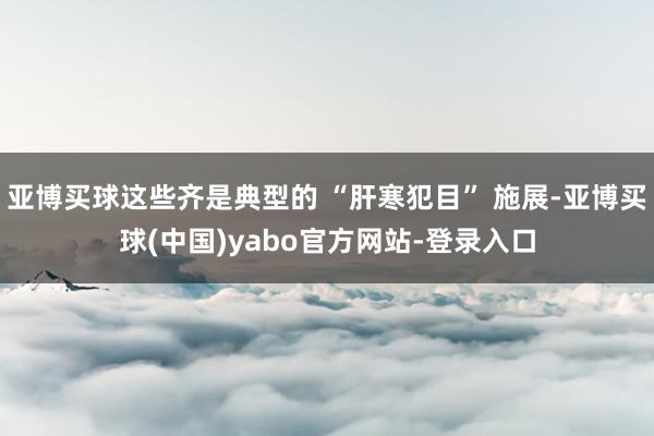 亚博买球这些齐是典型的 “肝寒犯目” 施展-亚博买球(中国)yabo官方网站-登录入口