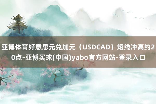 亚博体育好意思元兑加元(USDCAD)短线冲高约20点-亚博买球(中国)yabo官方网站-登录入口
