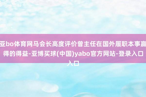 亚bo体育网马会长高度评价曾主任在国外履职本事赢得的得益-亚博买球(中国)yabo官方网站-登录入口