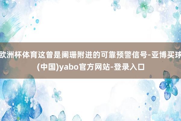 欧洲杯体育这曾是阑珊附进的可靠预警信号-亚博买球(中国)yabo官方网站-登录入口