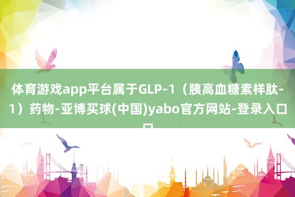 体育游戏app平台属于GLP-1（胰高血糖素样肽-1）药物-亚博买球(中国)yabo官方网站-登录入口