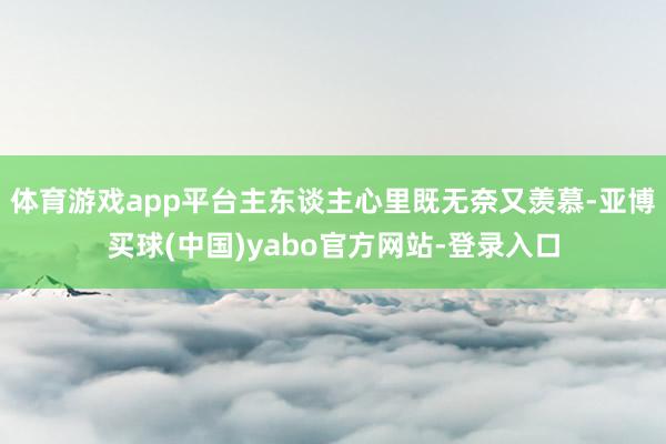 体育游戏app平台主东谈主心里既无奈又羡慕-亚博买球(中国)yabo官方网站-登录入口