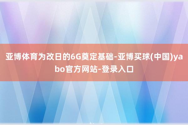 亚博体育为改日的6G奠定基础-亚博买球(中国)yabo官方网站-登录入口