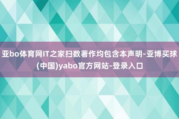 亚bo体育网IT之家扫数著作均包含本声明-亚博买球(中国)yabo官方网站-登录入口