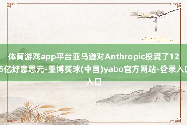 体育游戏app平台亚马逊对Anthropic投资了12.5亿好意思元-亚博买球(中国)yabo官方网站-登录入口