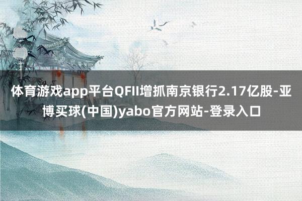 体育游戏app平台QFII增抓南京银行2.17亿股-亚博买球(中国)yabo官方网站-登录入口