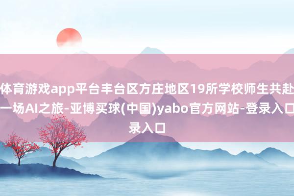体育游戏app平台丰台区方庄地区19所学校师生共赴一场AI之旅-亚博买球(中国)yabo官方网站-登录入口