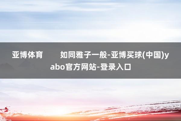亚博体育 如同雅子一般-亚博买球(中国)yabo官方网站-登录入口