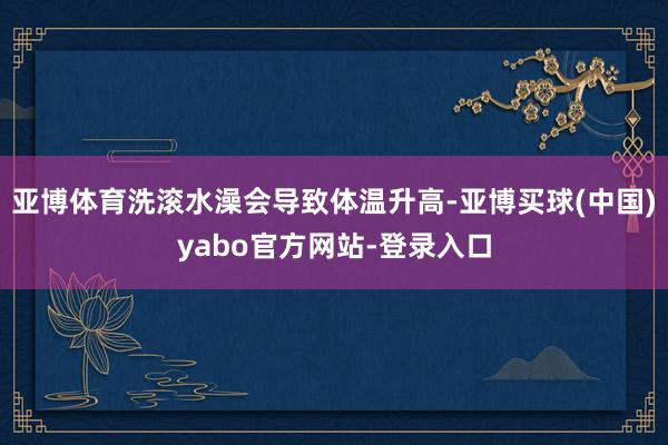 亚博体育洗滚水澡会导致体温升高-亚博买球(中国)yabo官方网站-登录入口