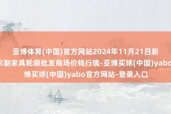 亚博体育(中国)官方网站2024年11月21日新疆兵团第五师三和农副家具轮廓批发商场价钱行情-亚博买球(中国)yabo官方网站-登录入口