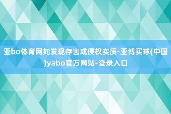 亚bo体育网如发现存害或侵权实质-亚博买球(中国)yabo官方网站-登录入口