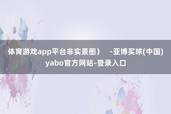 体育游戏app平台非实景图）   -亚博买球(中国)yabo官方网站-登录入口