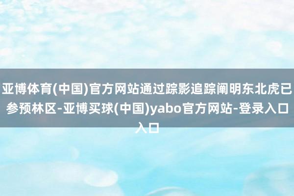 亚博体育(中国)官方网站通过踪影追踪阐明东北虎已参预林区-亚博买球(中国)yabo官方网站-登录入口