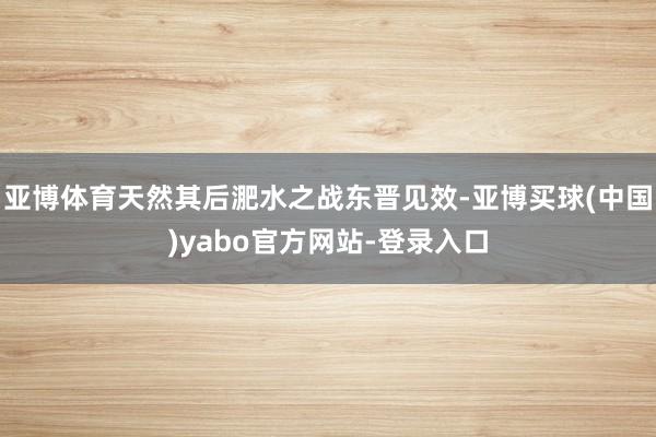 亚博体育天然其后淝水之战东晋见效-亚博买球(中国)yabo官方网站-登录入口