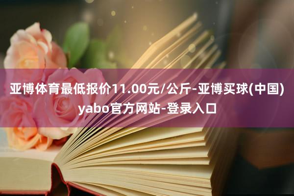 亚博体育最低报价11.00元/公斤-亚博买球(中国)yabo官方网站-登录入口
