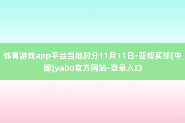体育游戏app平台当地时分11月11日-亚博买球(中国)yabo官方网站-登录入口