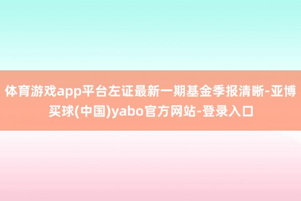 体育游戏app平台左证最新一期基金季报清晰-亚博买球(中国)yabo官方网站-登录入口