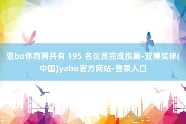 亚bo体育网共有 195 名议员完成投票-亚博买球(中国)yabo官方网站-登录入口