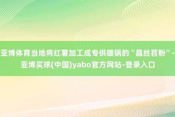 亚博体育当地将红薯加工成专供暖锅的“晶丝苕粉”-亚博买球(中国)yabo官方网站-登录入口