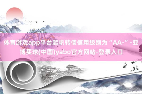体育游戏app平台起帆转债信用级别为“AA-”-亚博买球(中国)yabo官方网站-登录入口