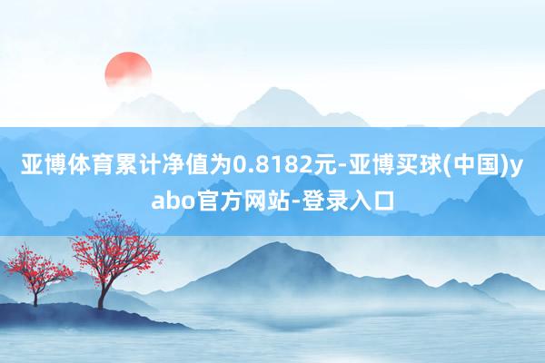 亚博体育累计净值为0.8182元-亚博买球(中国)yabo官方网站-登录入口