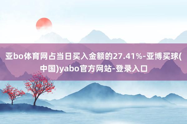 亚bo体育网占当日买入金额的27.41%-亚博买球(中国)yabo官方网站-登录入口