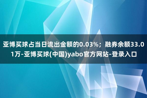 亚博买球占当日流出金额的0.03%；融券余额33.01万-亚博买球(中国)yabo官方网站-登录入口