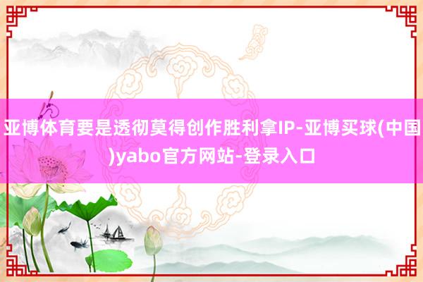 亚博体育要是透彻莫得创作胜利拿IP-亚博买球(中国)yabo官方网站-登录入口