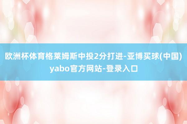 欧洲杯体育格莱姆斯中投2分打进-亚博买球(中国)yabo官方网站-登录入口