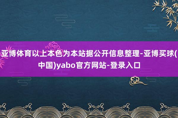 亚博体育以上本色为本站据公开信息整理-亚博买球(中国)yabo官方网站-登录入口