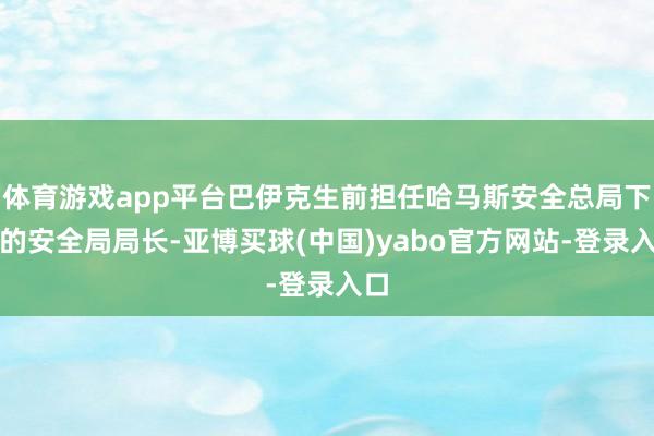 体育游戏app平台巴伊克生前担任哈马斯安全总局下属的安全局局长-亚博买球(中国)yabo官方网站-登录入口