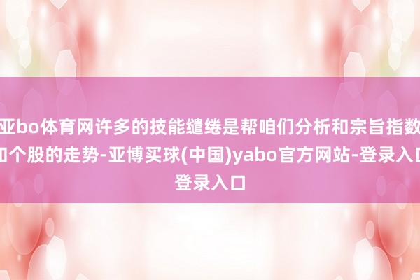 亚bo体育网许多的技能缱绻是帮咱们分析和宗旨指数和个股的走势-亚博买球(中国)yabo官方网站-登录入口