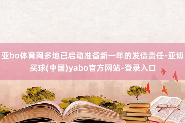 亚bo体育网多地已启动准备新一年的发债责任-亚博买球(中国)yabo官方网站-登录入口